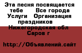 Эта песня посвящается тебе... - Все города Услуги » Организация праздников   . Нижегородская обл.,Саров г.